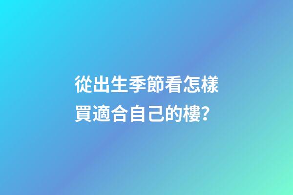 從出生季節看怎樣買適合自己的樓？