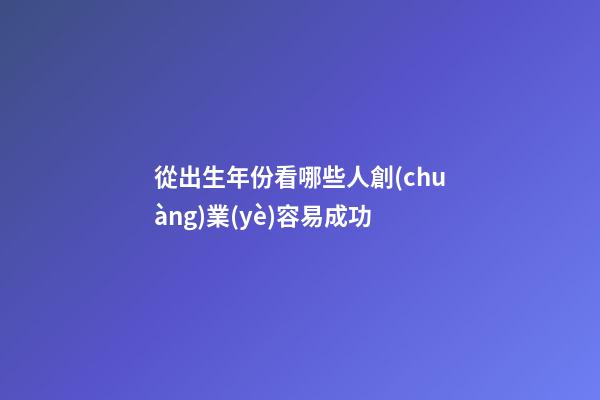 從出生年份看哪些人創(chuàng)業(yè)容易成功