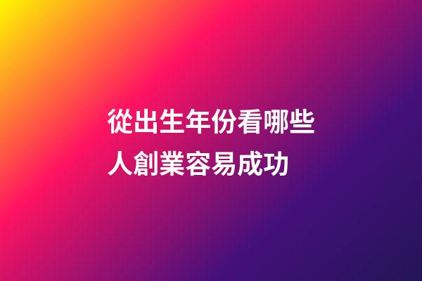 從出生年份看哪些人創業容易成功
