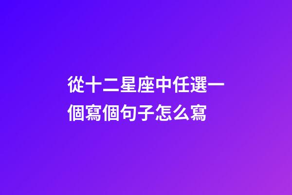 從十二星座中任選一個寫個句子怎么寫-第1張-星座運勢-玄機派