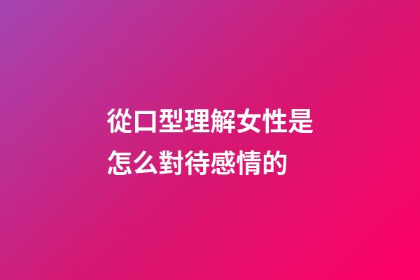 從口型理解女性是怎么對待感情的