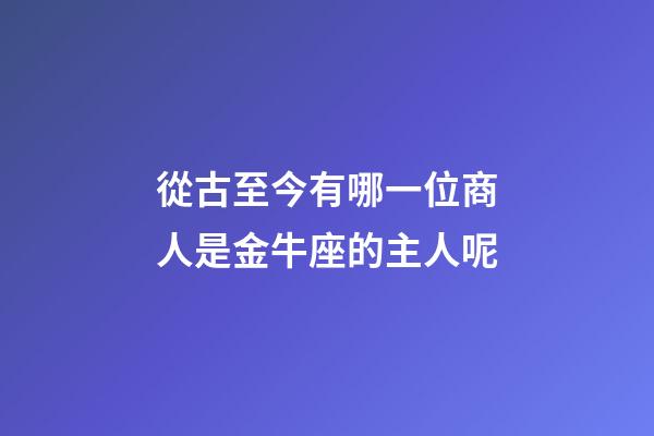 從古至今有哪一位商人是金牛座的主人呢-第1張-星座運(yùn)勢(shì)-玄機(jī)派