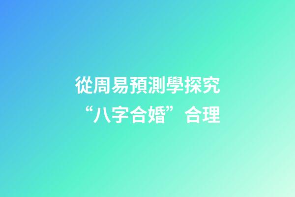 從周易預測學探究“八字合婚”合理