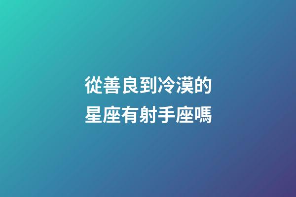 從善良到冷漠的星座有射手座嗎-第1張-星座運勢-玄機派