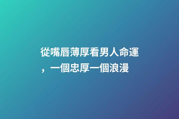 從嘴唇薄厚看男人命運，一個忠厚一個浪漫