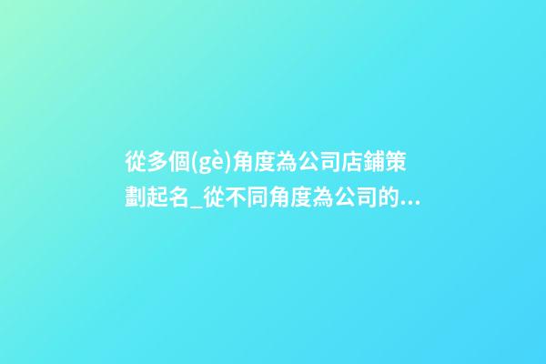 從多個(gè)角度為公司店鋪策劃起名_從不同角度為公司的商店命名-第1張-公司起名-玄機(jī)派
