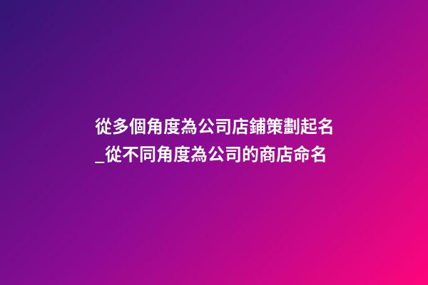 從多個角度為公司店鋪策劃起名_從不同角度為公司的商店命名-第1張-公司起名-玄機派