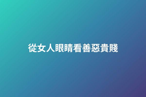 從女人眼睛看善惡貴賤