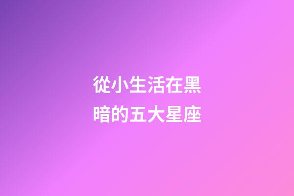從小生活在黑暗的五大星座