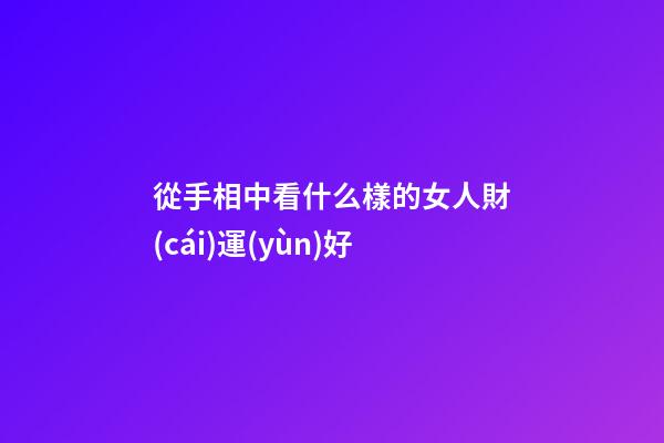 從手相中看什么樣的女人財(cái)運(yùn)好