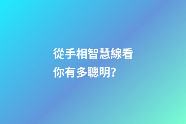 從手相智慧線看你有多聰明？