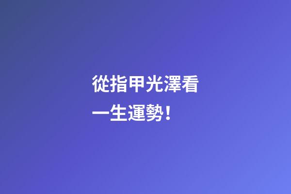 從指甲光澤看一生運勢！