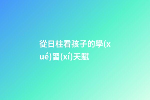 從日柱看孩子的學(xué)習(xí)天賦