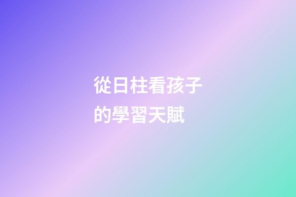 從日柱看孩子的學習天賦