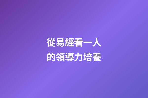 從易經看一人的領導力培養