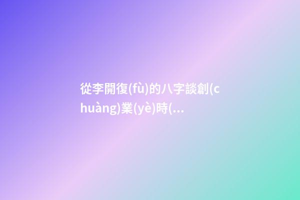 從李開復(fù)的八字談創(chuàng)業(yè)時(shí)機(jī)