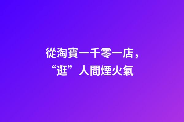 從淘寶一千零一店，“逛”人間煙火氣