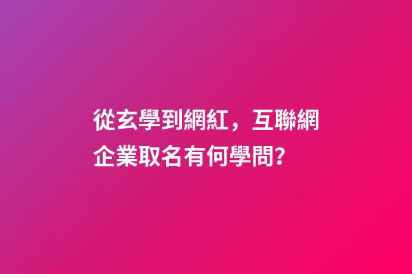 從玄學到網紅，互聯網企業取名有何學問？-第1張-公司起名-玄機派
