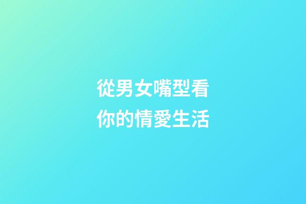 從男女嘴型看你的情愛生活