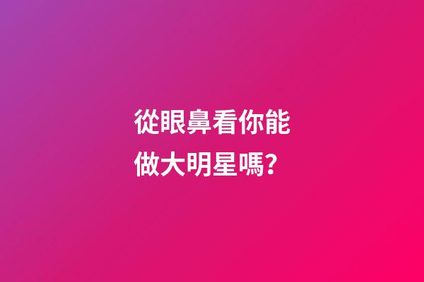 從眼鼻看你能做大明星嗎？