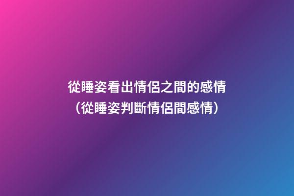 從睡姿看出情侶之間的感情（從睡姿判斷情侶間感情）