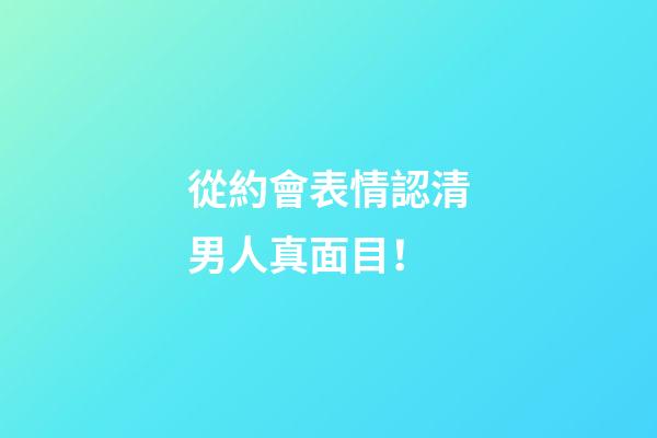 從約會表情認清男人真面目！
