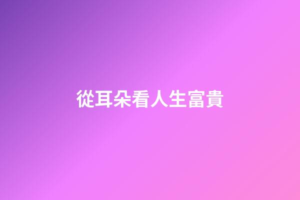 從耳朵看人生富貴