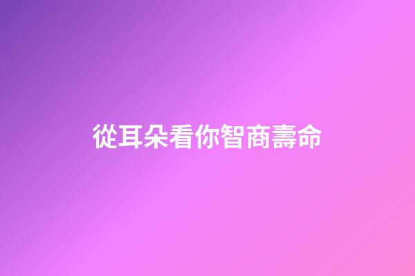 從耳朵看你智商壽命