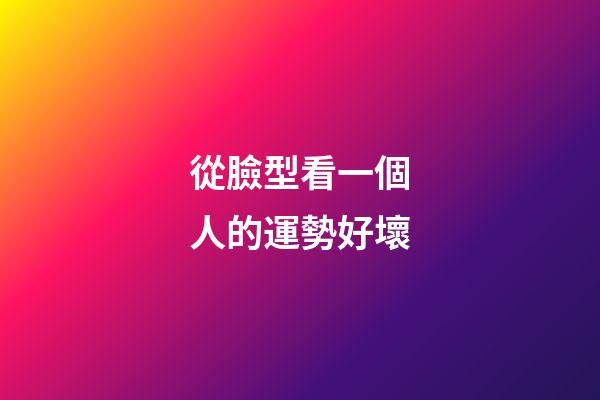 從臉型看一個人的運勢好壞