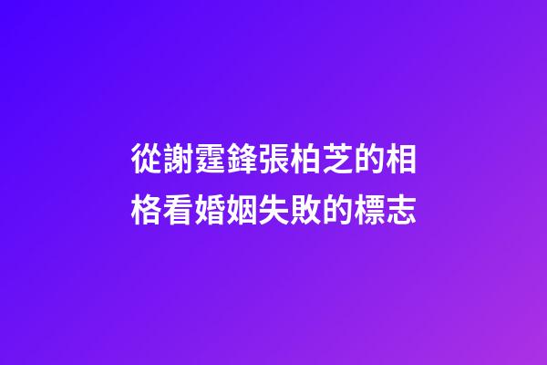 從謝霆鋒張柏芝的相格看婚姻失敗的標志