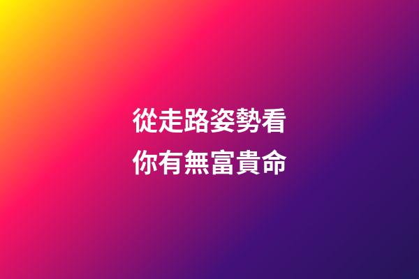 從走路姿勢看你有無富貴命