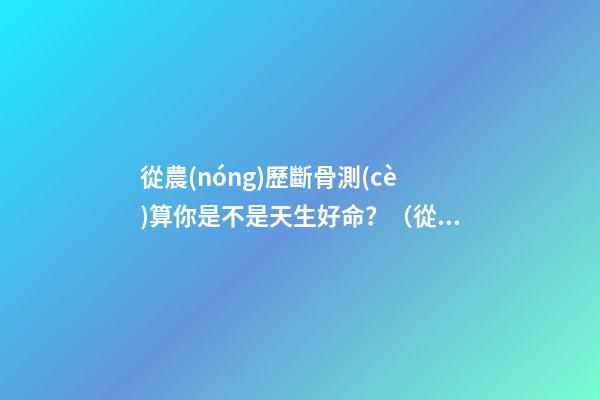 從農(nóng)歷斷骨測(cè)算你是不是天生好命？（從農(nóng)歷出生月份斷骨算命,看你是不是天生好命,非常準(zhǔn)!）