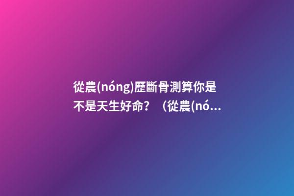 從農(nóng)歷斷骨測算你是不是天生好命？（從農(nóng)歷出生月份斷骨算命,看你是不是天生好命,非常準(zhǔn)!）