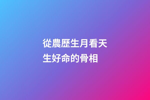 從農歷生月看天生好命的骨相