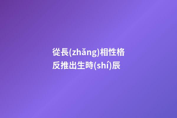 從長(zhǎng)相性格反推出生時(shí)辰