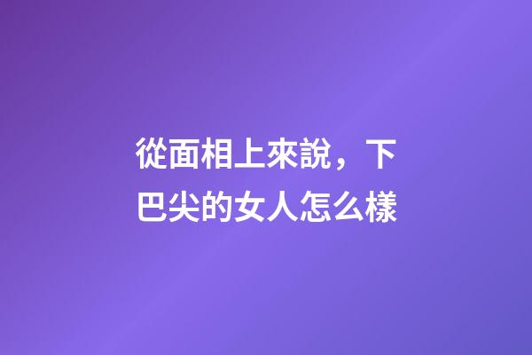 從面相上來說，下巴尖的女人怎么樣