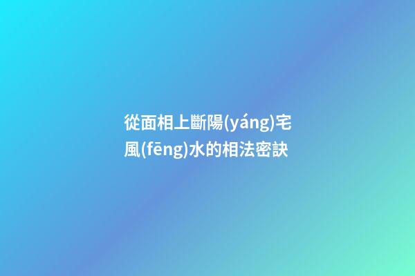 從面相上斷陽(yáng)宅風(fēng)水的相法密訣