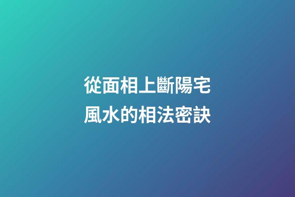 從面相上斷陽宅風水的相法密訣