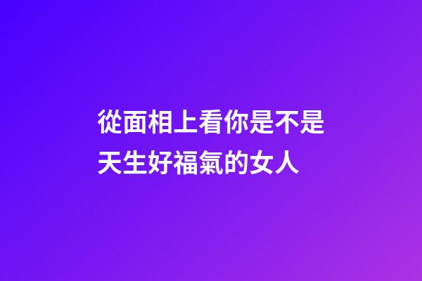 從面相上看你是不是天生好福氣的女人