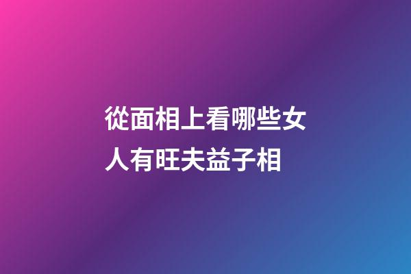從面相上看哪些女人有旺夫益子相