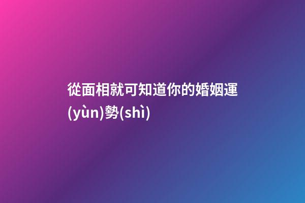 從面相就可知道你的婚姻運(yùn)勢(shì)