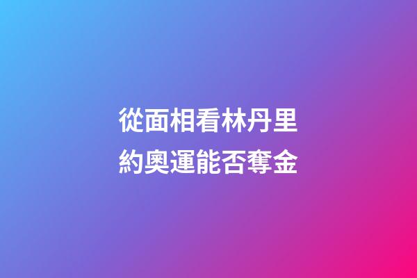 從面相看林丹里約奧運能否奪金