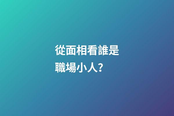 從面相看誰是職場小人？