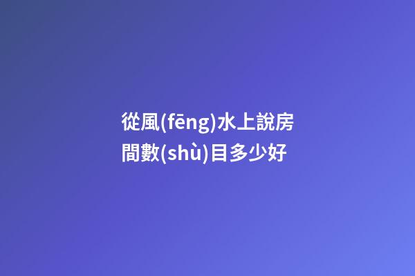 從風(fēng)水上說房間數(shù)目多少好