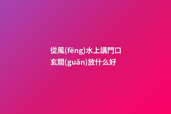 從風(fēng)水上講門口玄關(guān)放什么好