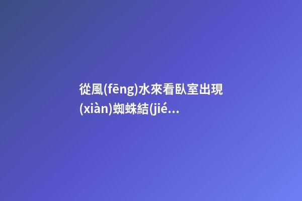 從風(fēng)水來看臥室出現(xiàn)蜘蛛結(jié)網(wǎng)