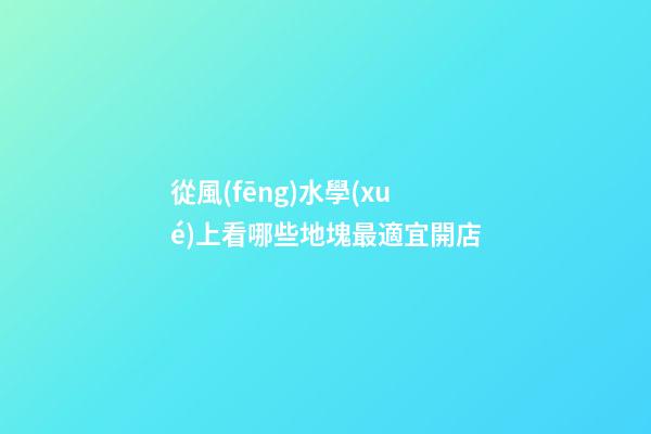 從風(fēng)水學(xué)上看哪些地塊最適宜開店?