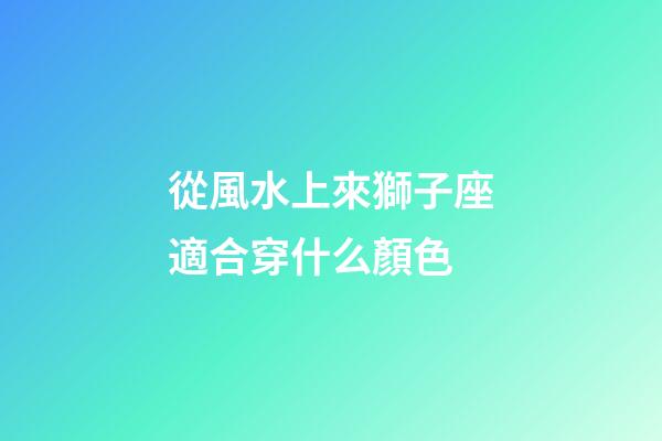 從風水上來獅子座適合穿什么顏色-第1張-星座運勢-玄機派