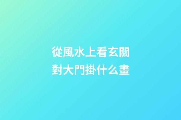 從風水上看玄關對大門掛什么畫