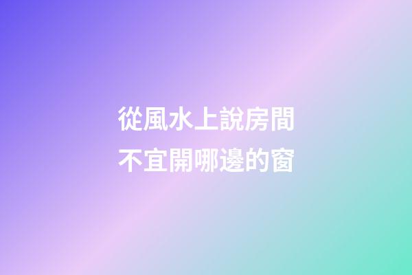 從風水上說房間不宜開哪邊的窗